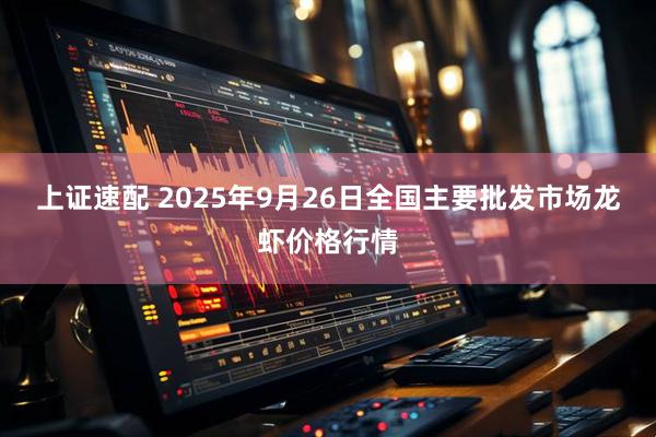 上证速配 2025年9月26日全国主要批发市场龙虾价格行情
