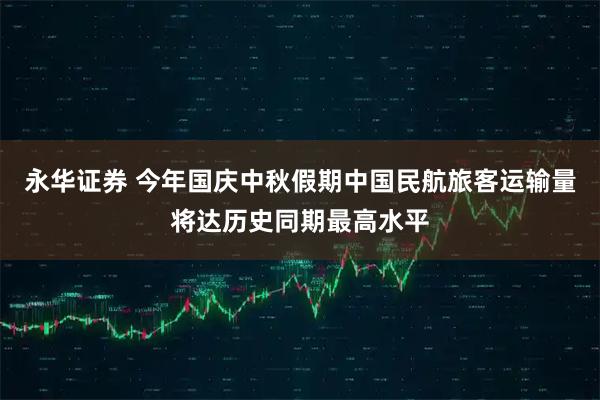 永华证券 今年国庆中秋假期中国民航旅客运输量将达历史同期最高水平