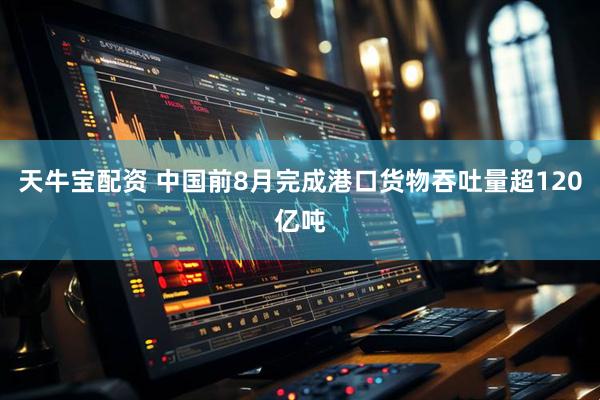 天牛宝配资 中国前8月完成港口货物吞吐量超120亿吨
