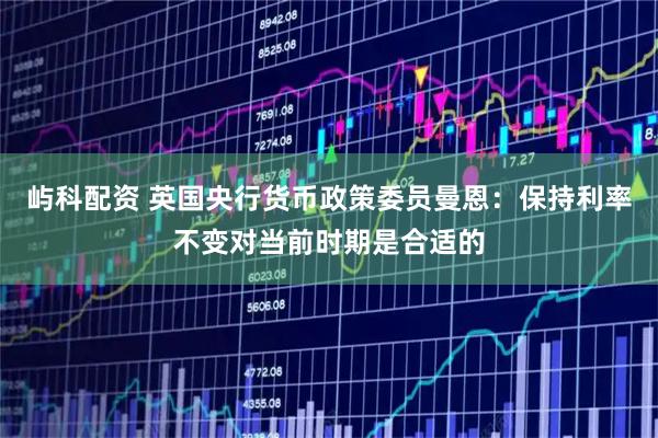 屿科配资 英国央行货币政策委员曼恩：保持利率不变对当前时期是合适的