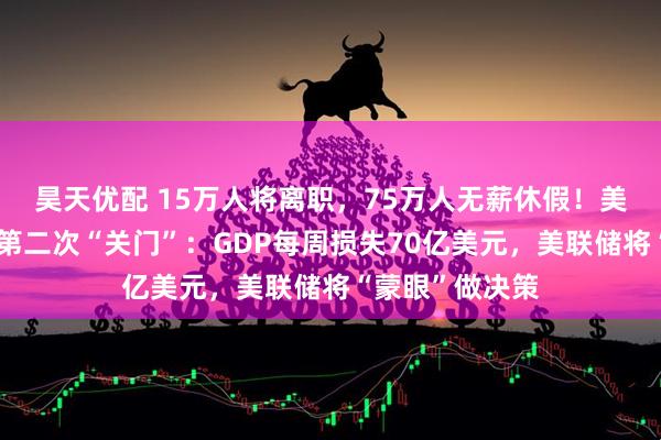 昊天优配 15万人将离职，75万人无薪休假！美国政府近七年第二次“关门”：GDP每周损失70亿美元，美联储将“蒙眼”做决策
