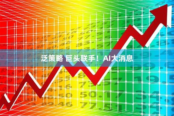 泛策略 巨头联手！AI大消息