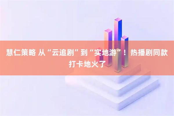 慧仁策略 从“云追剧”到“实地游”！热播剧同款打卡地火了