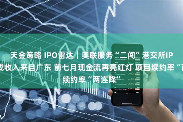 天金策略 IPO雷达｜奥联服务“二闯”港交所IPO：四成收入来自广东 前七月现金流再亮红灯 项目续约率“两连降”
