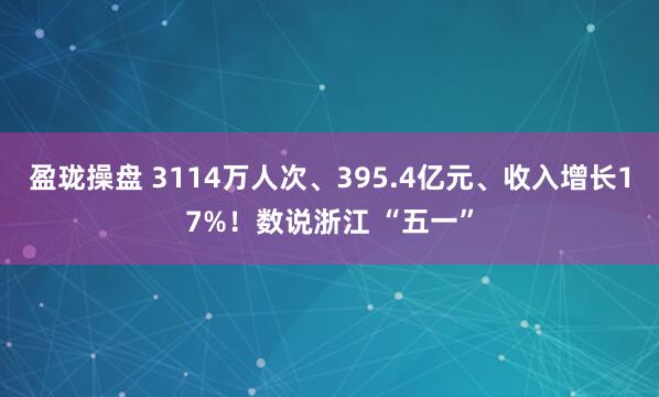盈珑操盘 3114万人次、395.4亿元、收入增长17%！数说浙江 “五一”
