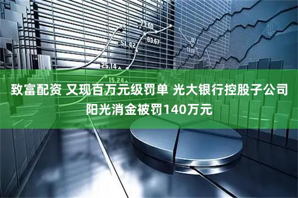 致富配资 又现百万元级罚单 光大银行控股子公司阳光消金被罚140万元