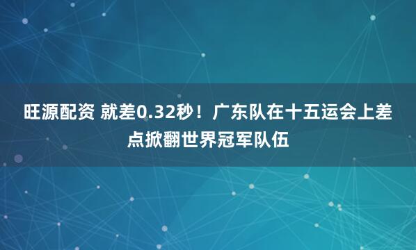 旺源配资 就差0.32秒！广东队在十五运会上差点掀翻世界冠军队伍