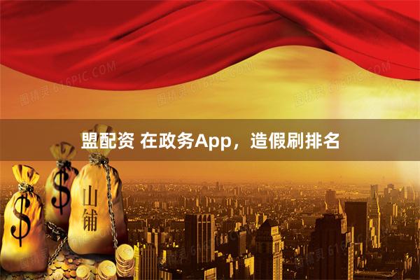 盟配资 在政务App,造假刷排名
