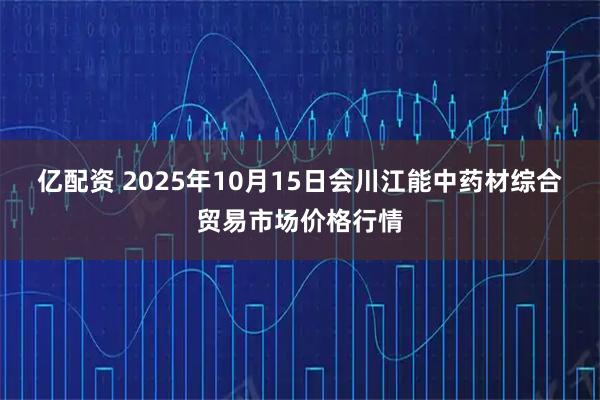 亿配资 2025年10月15日会川江能中药材综合贸易市场价格行情