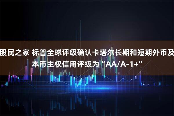 股民之家 标普全球评级确认卡塔尔长期和短期外币及本币主权信用评级为“AA/A-1+”