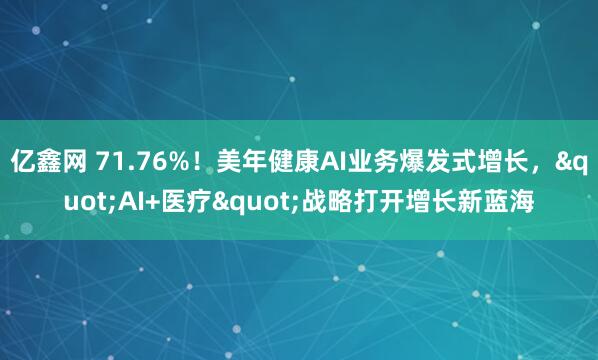 亿鑫网 71.76%！美年健康AI业务爆发式增长，"AI+医疗"战略打开增长新蓝海