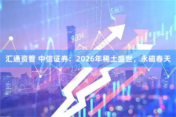 汇通资管 中信证券：2026年稀土盛世，永磁春天
