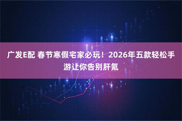 广发E配 春节寒假宅家必玩！2026年五款轻松手游让你告别肝氪