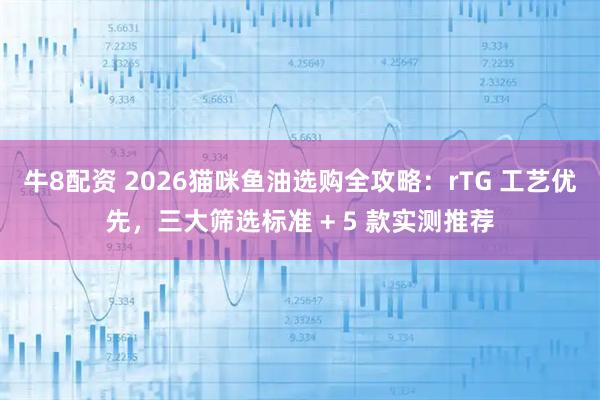 牛8配资 2026猫咪鱼油选购全攻略：rTG 工艺优先，三大筛选标准 + 5 款实测推荐
