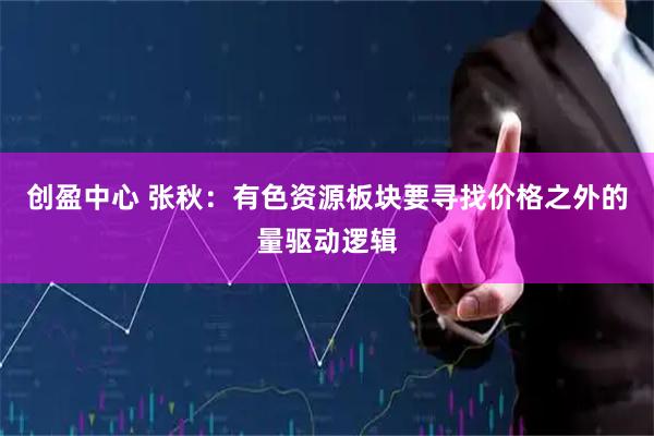 创盈中心 张秋:有色资源板块要寻找价格之外的量驱动逻辑