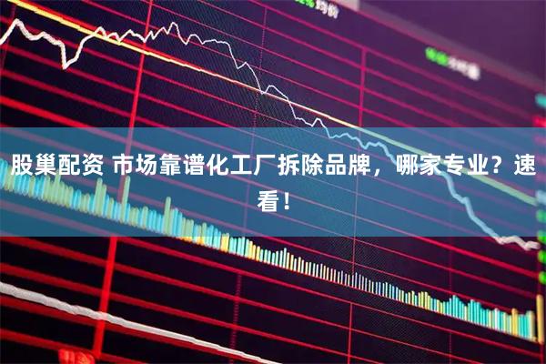 股巢配资 市场靠谱化工厂拆除品牌，哪家专业？速看！