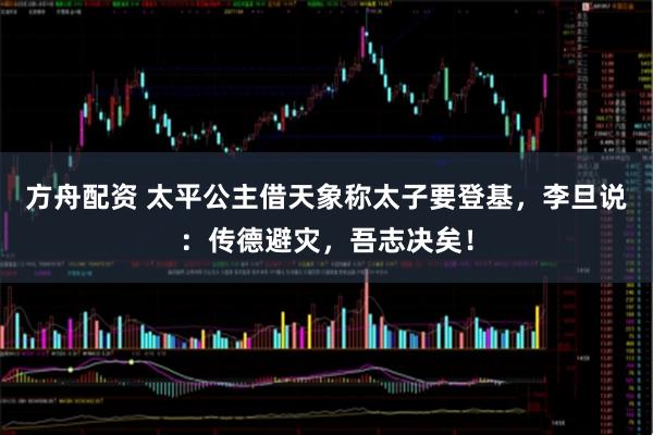 方舟配资 太平公主借天象称太子要登基，李旦说：传德避灾，吾志决矣！