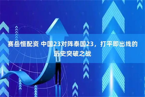 赛岳恒配资 中国23对阵泰国23,打平即出线的历史突破之战