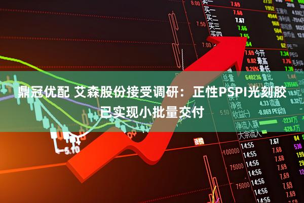 鼎冠优配 艾森股份接受调研：正性PSPI光刻胶已实现小批量交付