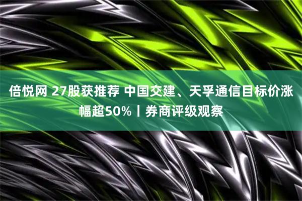 倍悦网 27股获推荐 中国交建、天孚通信目标价涨幅超50%丨券商评级观察