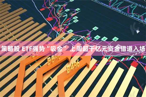 策略股 ETF强势“吸金” 上周超千亿元资金借道入场