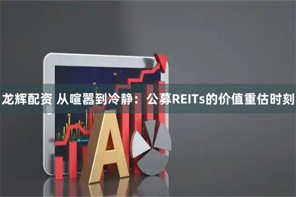 龙辉配资 从喧嚣到冷静：公募REITs的价值重估时刻