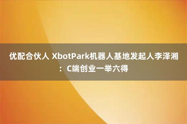 优配合伙人 XbotPark机器人基地发起人李泽湘：C端创业一举六得