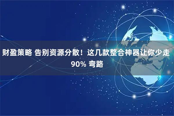 财盈策略 告别资源分散！这几款整合神器让你少走 90% 弯路