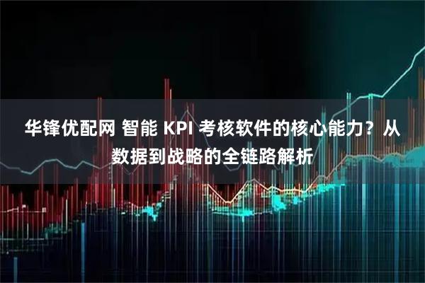 华锋优配网 智能 KPI 考核软件的核心能力?从数据到战略的全链路解析