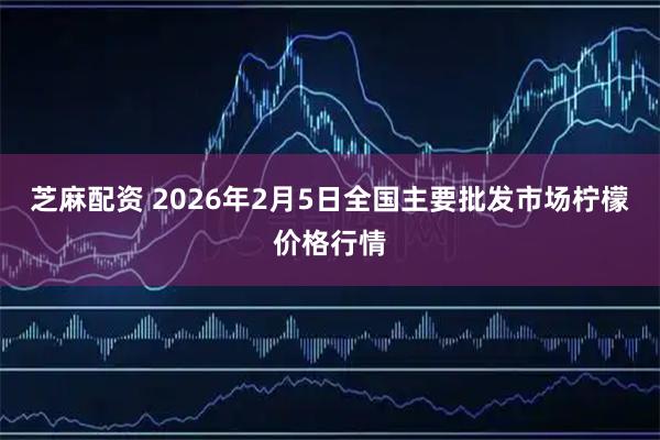芝麻配资 2026年2月5日全国主要批发市场柠檬价格行情