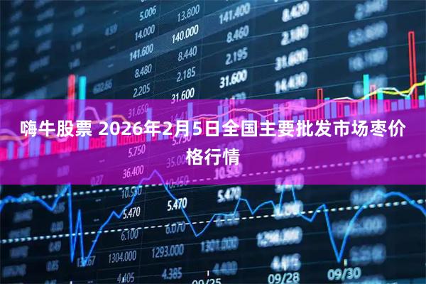 嗨牛股票 2026年2月5日全国主要批发市场枣价格行情