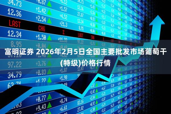 富明证券 2026年2月5日全国主要批发市场葡萄干(特级)价格行情