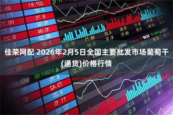 佳荣网配 2026年2月5日全国主要批发市场葡萄干(通货)价格行情
