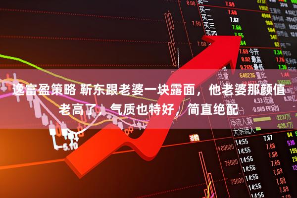 逸富盈策略 靳东跟老婆一块露面，他老婆那颜值老高了，气质也特好，简直绝配