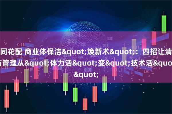 同花配 商业体保洁"焕新术"：四招让清洁管理从"体力活"变"技术活"