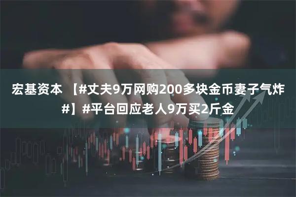 宏基资本 【#丈夫9万网购200多块金币妻子气炸#】#平台回应老人9万买2斤金