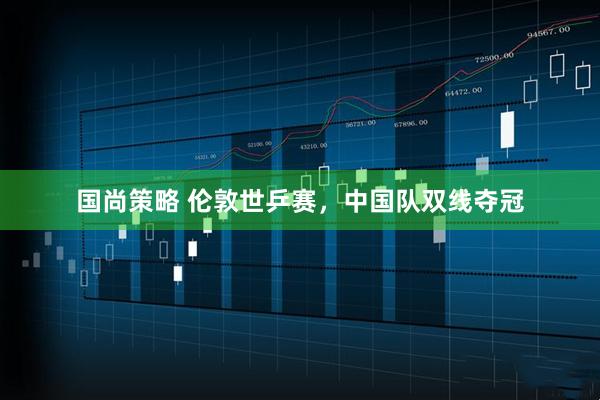 国尚策略 伦敦世乒赛，中国队双线夺冠