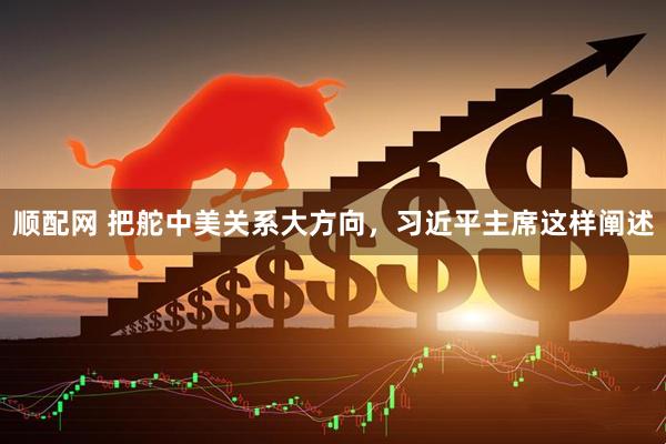 顺配网 把舵中美关系大方向，习近平主席这样阐述