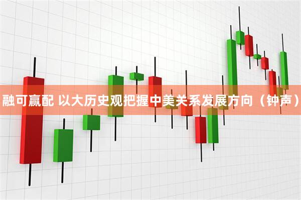 融可赢配 以大历史观把握中美关系发展方向（钟声）