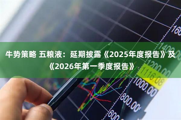 牛势策略 五粮液：延期披露《2025年度报告》及《2026年第一季度报告》