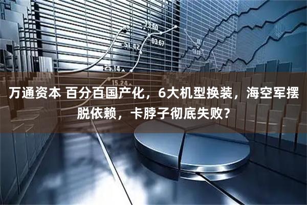 万通资本 百分百国产化，6大机型换装，海空军摆脱依赖，卡脖子彻底失败？
